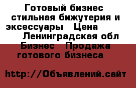 Готовый бизнес -стильная бижутерия и эксессуары › Цена ­ 250 000 - Ленинградская обл. Бизнес » Продажа готового бизнеса   